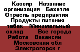 Кассир › Название организации ­ Бахетле › Отрасль предприятия ­ Продукты питания, табак › Минимальный оклад ­ 1 - Все города Работа » Вакансии   . Московская обл.,Электрогорск г.